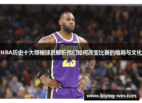 NBA历史十大领袖球员解析他们如何改变比赛的格局与文化