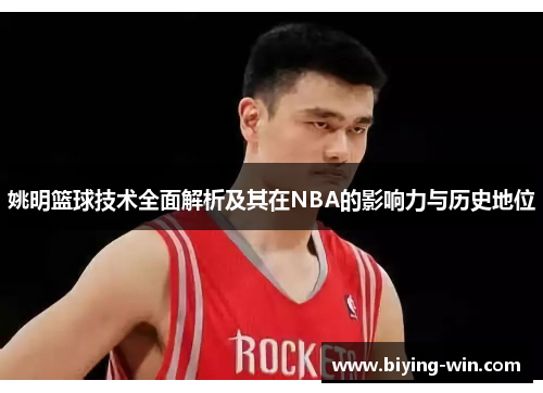 姚明篮球技术全面解析及其在NBA的影响力与历史地位