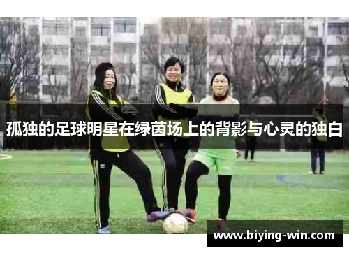 孤独的足球明星在绿茵场上的背影与心灵的独白