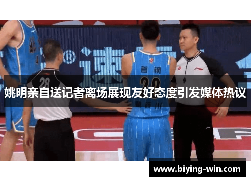 姚明亲自送记者离场展现友好态度引发媒体热议