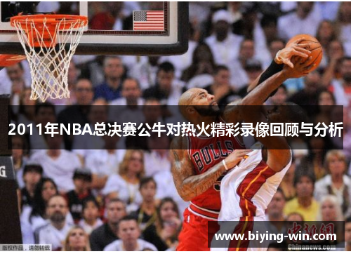 2011年NBA总决赛公牛对热火精彩录像回顾与分析