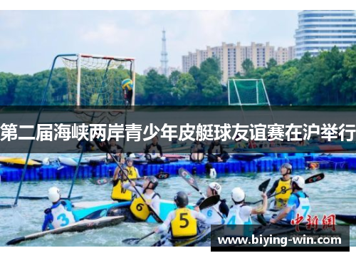 第二届海峡两岸青少年皮艇球友谊赛在沪举行